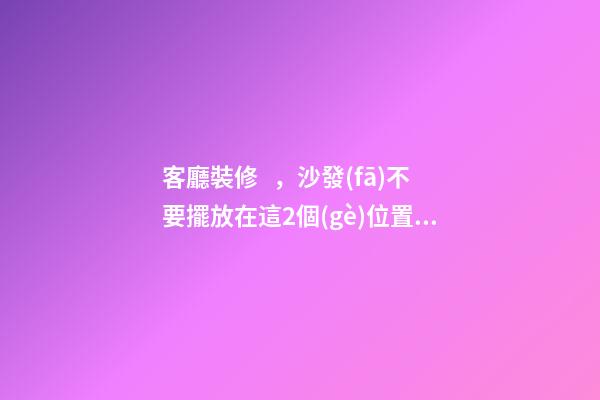 客廳裝修，沙發(fā)不要擺放在這2個(gè)位置了，暗喻斷你財(cái)運(yùn)